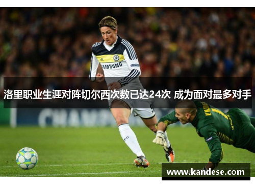 洛里职业生涯对阵切尔西次数已达24次 成为面对最多对手