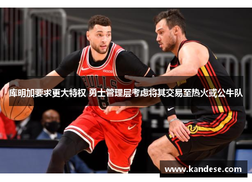 库明加要求更大特权 勇士管理层考虑将其交易至热火或公牛队