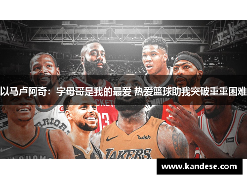 以马卢阿奇：字母哥是我的最爱 热爱篮球助我突破重重困难