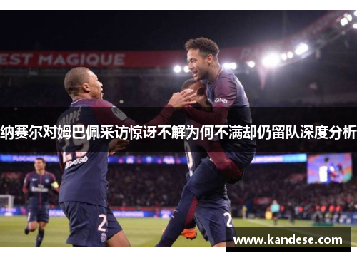 纳赛尔对姆巴佩采访惊讶不解为何不满却仍留队深度分析