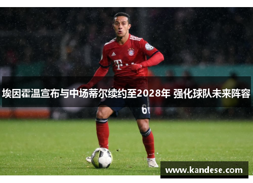 埃因霍温宣布与中场蒂尔续约至2028年 强化球队未来阵容