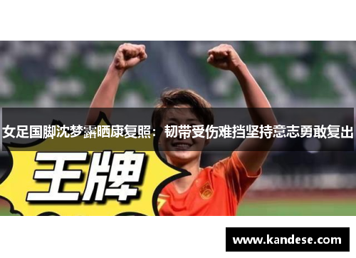女足国脚沈梦露晒康复照：韧带受伤难挡坚持意志勇敢复出