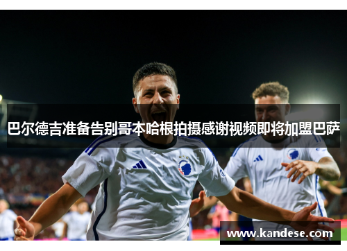 巴尔德吉准备告别哥本哈根拍摄感谢视频即将加盟巴萨
