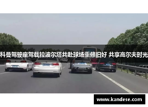 科曼驾驶座驾载拉波尔塔共赴球场重修旧好 共享高尔夫时光