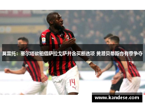 莫雷托：塞尔塔欲租借萨拉戈萨并含买断选项 黄潜贝蒂斯亦有意争夺