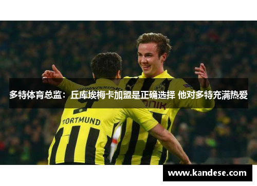 多特体育总监：丘库埃梅卡加盟是正确选择 他对多特充满热爱