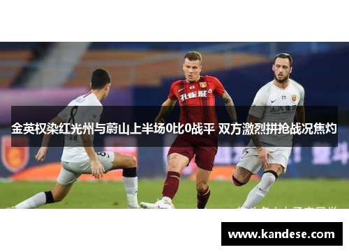 金英权染红光州与蔚山上半场0比0战平 双方激烈拼抢战况焦灼