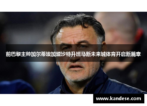 前巴黎主帅加尔蒂埃加盟沙特升班马新未来城体育开启新篇章
